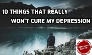 Cure My Depression - 10 Things That Really Won't Cure My Depression